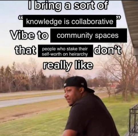 the heavily edited template that says i bring a sort of "knowledge is collaborative" vibe to community spaces that people who stake their self-work on hierarchy don't really like