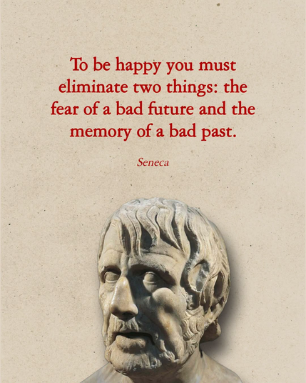 To be happy you must eliminate two things: the fear of a bad future and the
memory of a bad past.
Seneca